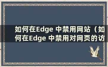 如何在Edge 中禁用网站（如何在Edge 中禁用对网页的访问）